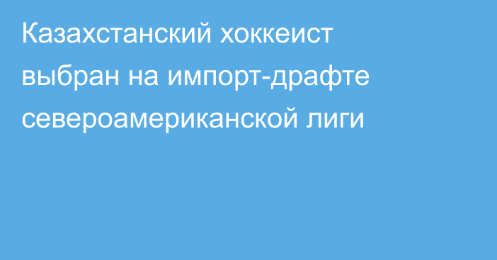 Казахстанский хоккеист выбран на импорт-драфте североамериканской лиги