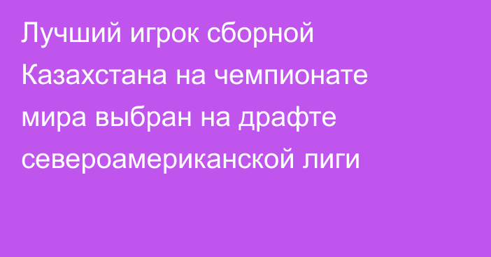 Лучший игрок сборной Казахстана на  чемпионате мира выбран на драфте североамериканской лиги