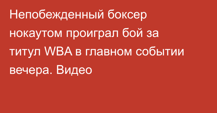 Непобежденный боксер нокаутом проиграл бой за титул WBA в главном событии вечера. Видео