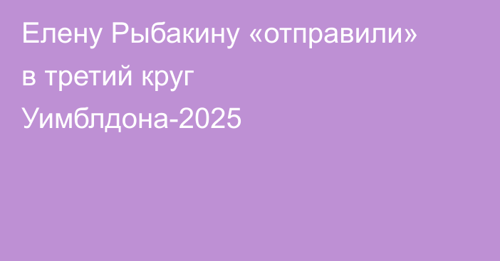 Елену Рыбакину «отправили» в третий круг Уимблдона-2025