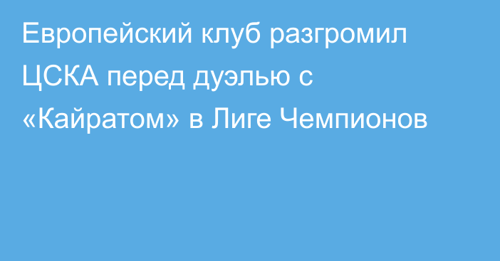 Европейский клуб разгромил ЦСКА перед дуэлью с «Кайратом» в Лиге Чемпионов