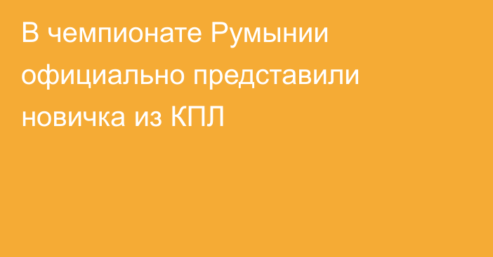 В чемпионате Румынии официально представили новичка из КПЛ