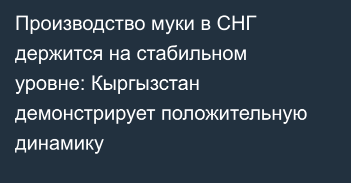 Производство муки в СНГ держится на стабильном уровне: Кыргызстан демонстрирует положительную динамику