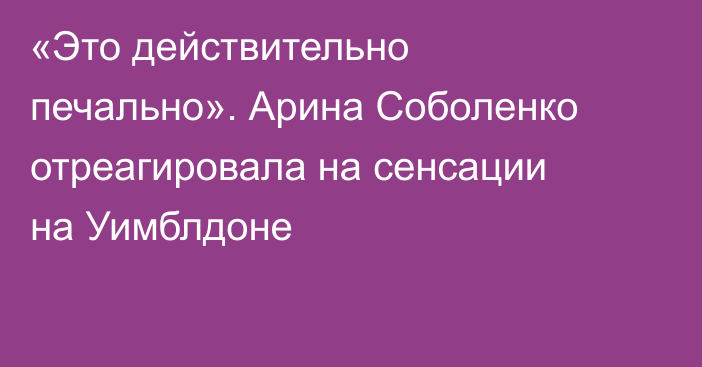 «Это действительно печально». Арина Соболенко отреагировала на сенсации на Уимблдоне