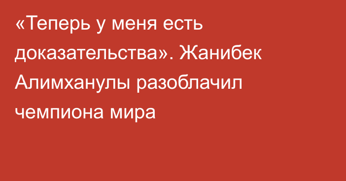 «Теперь у меня есть доказательства». Жанибек Алимханулы разоблачил чемпиона мира