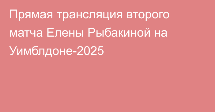 Прямая трансляция второго матча Елены Рыбакиной на Уимблдоне-2025