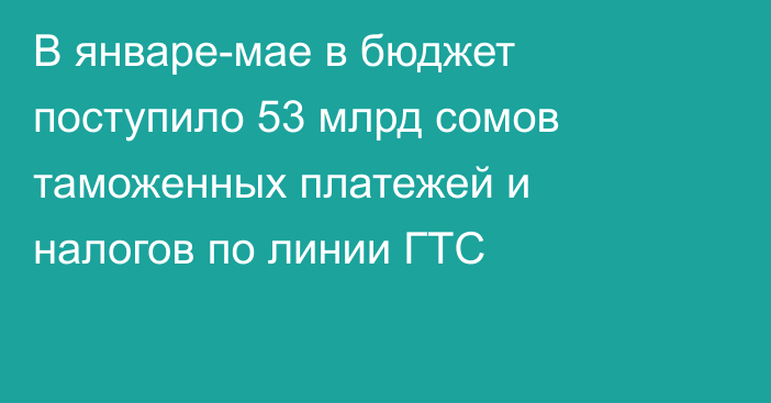 В январе-мае в бюджет поступило 53 млрд сомов таможенных платежей и налогов по линии ГТС