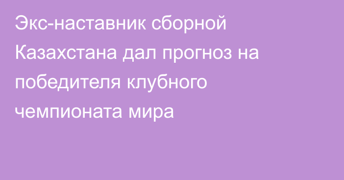 Экс-наставник сборной Казахстана дал прогноз на победителя клубного чемпионата мира