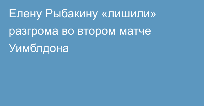 Елену Рыбакину «лишили» разгрома во втором матче Уимблдона