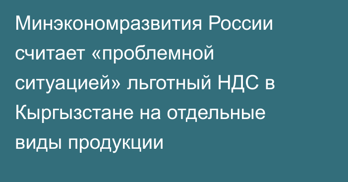 Минэкономразвития России считает «проблемной ситуацией» льготный НДС в Кыргызстане на отдельные виды продукции