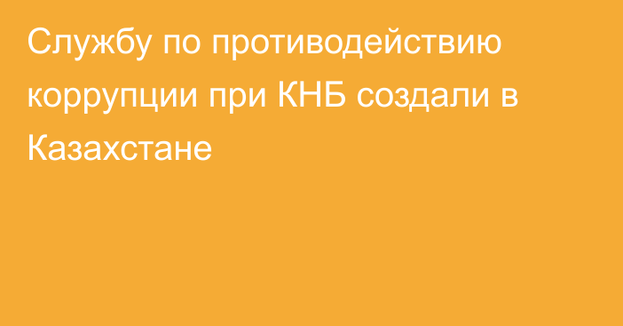 Службу по противодействию коррупции при КНБ создали в Казахстане