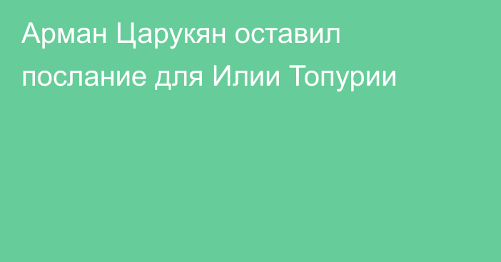 Арман Царукян оставил послание для Илии Топурии