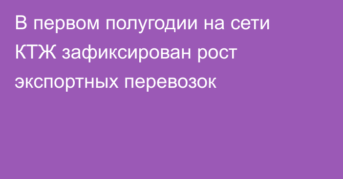 В первом полугодии на сети КТЖ зафиксирован рост экспортных перевозок