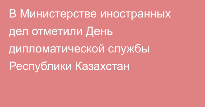 В Министерстве иностранных дел отметили День дипломатической службы Республики Казахстан