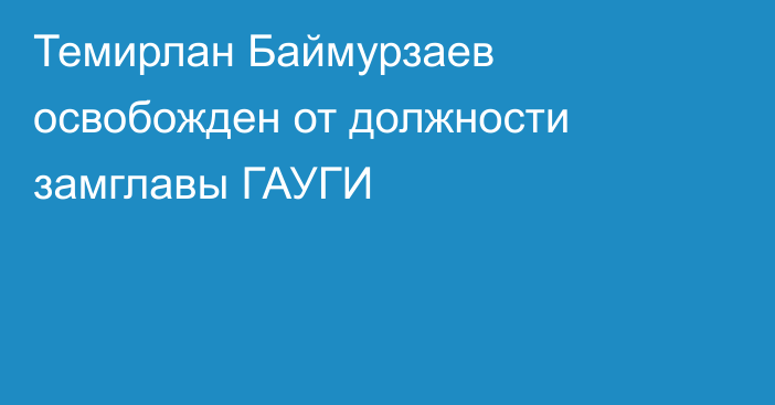 Темирлан Баймурзаев освобожден от должности замглавы ГАУГИ
