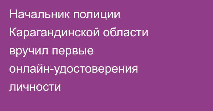 Начальник полиции Карагандинской области вручил первые онлайн-удостоверения личности