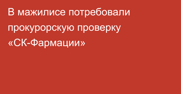 В мажилисе потребовали прокурорскую проверку «СК-Фармации»