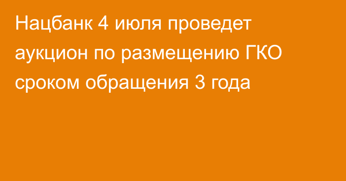Нацбанк 4 июля проведет аукцион по размещению ГКО сроком обращения 3 года