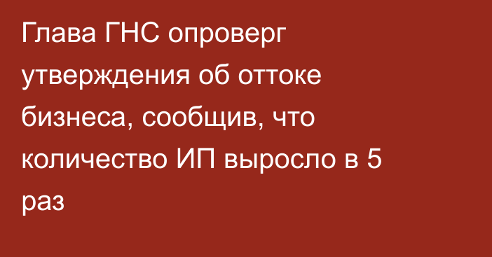Глава ГНС опроверг утверждения об оттоке бизнеса, сообщив, что количество ИП выросло в 5 раз
