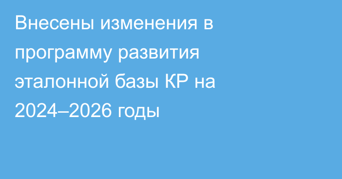 Внесены изменения в программу развития эталонной базы КР на 2024–2026 годы