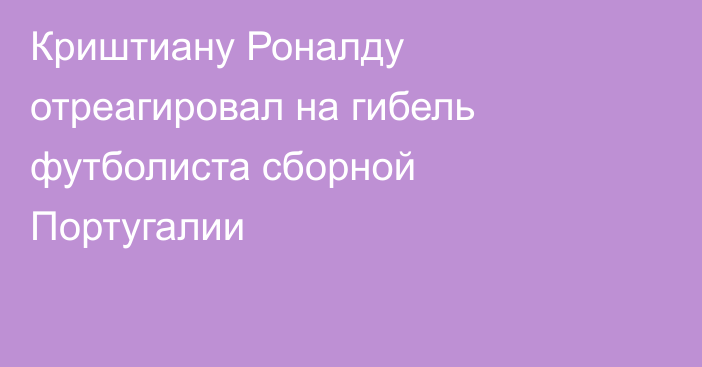 Криштиану Роналду отреагировал на гибель футболиста сборной Португалии