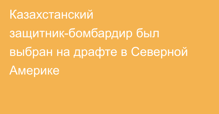 Казахстанский защитник-бомбардир был выбран на драфте в Северной Америке