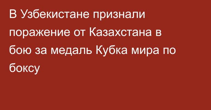 В Узбекистане признали поражение от Казахстана в бою за медаль Кубка мира по боксу