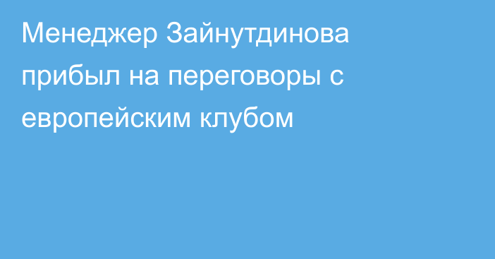 Менеджер Зайнутдинова прибыл на переговоры с европейским клубом