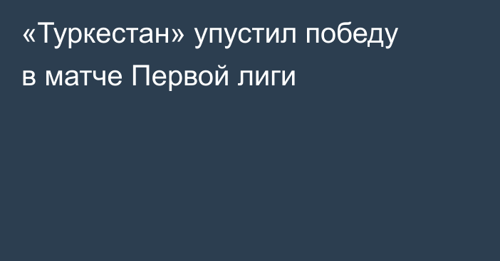«Туркестан» упустил победу в матче Первой лиги