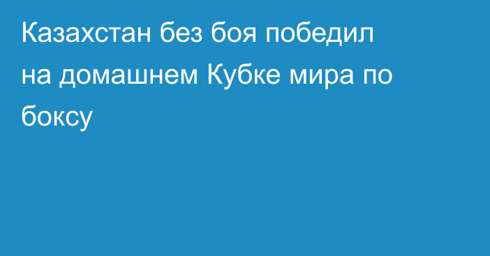 Казахстан без боя победил на домашнем Кубке мира по боксу