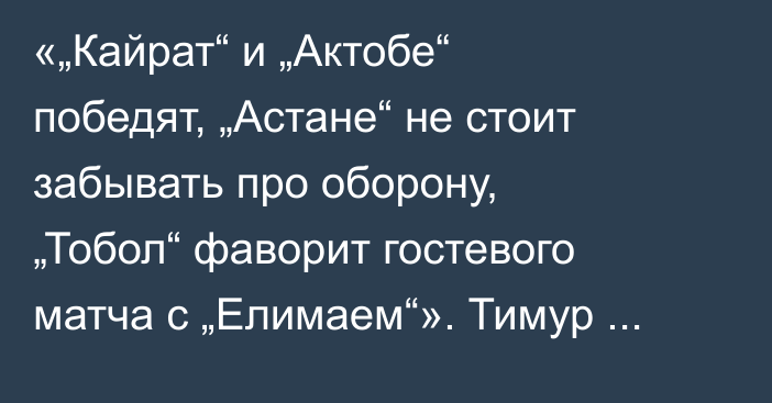«„Кайрат“ и „Актобе“ победят, „Астане“ не стоит забывать про оборону, „Тобол“ фаворит гостевого матча с „Елимаем“». Тимур Сисенов спрогнозировал матчи 15-го тура КПЛ-2025