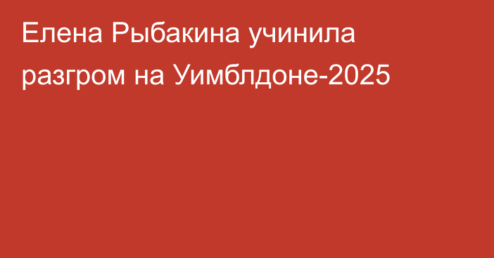 Елена Рыбакина учинила разгром на Уимблдоне-2025