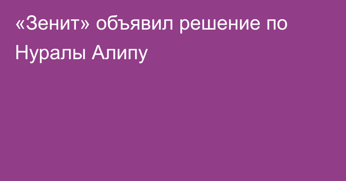 «Зенит» объявил решение по Нуралы Алипу