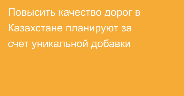 Повысить качество дорог в Казахстане планируют за счет уникальной добавки