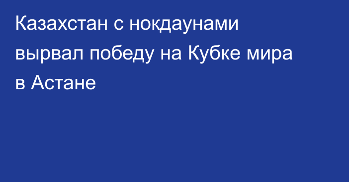 Казахстан с нокдаунами вырвал победу на Кубке мира в Астане