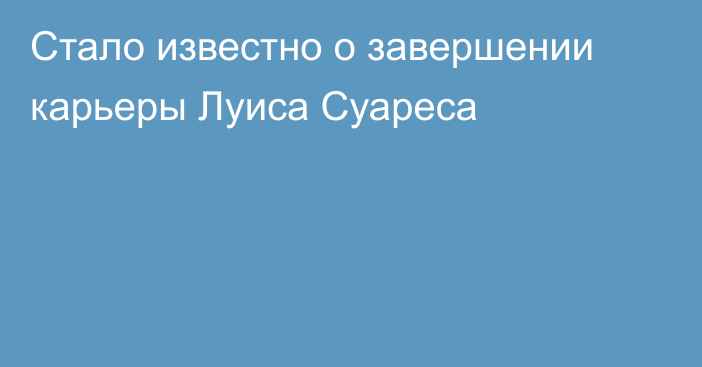 Стало известно о завершении карьеры Луиса Суареса