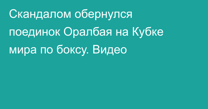 Скандалом обернулся поединок Оралбая на Кубке мира по боксу. Видео