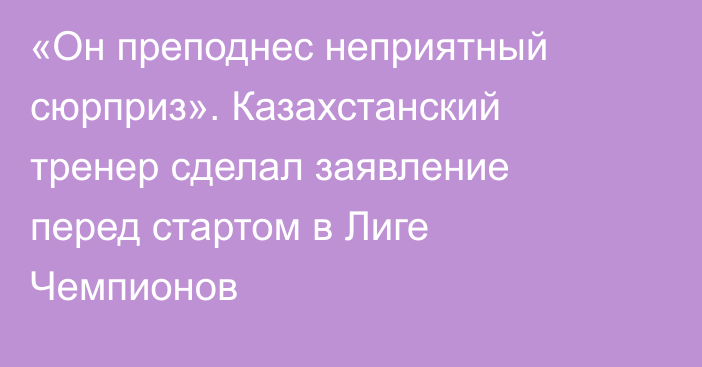 «Он преподнес неприятный сюрприз». Казахстанский тренер сделал заявление перед стартом в Лиге Чемпионов
