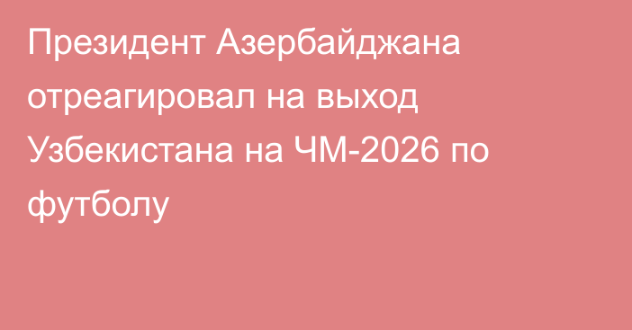 Президент Азербайджана отреагировал на выход Узбекистана на ЧМ-2026 по футболу