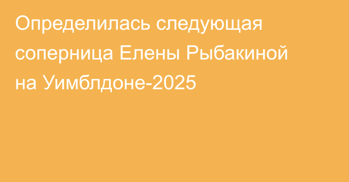 Определилась следующая соперница Елены Рыбакиной на Уимблдоне-2025