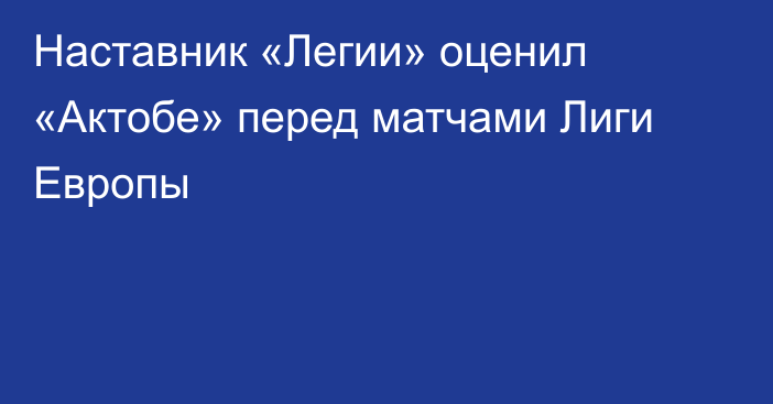 Наставник «Легии» оценил «Актобе» перед матчами Лиги Европы