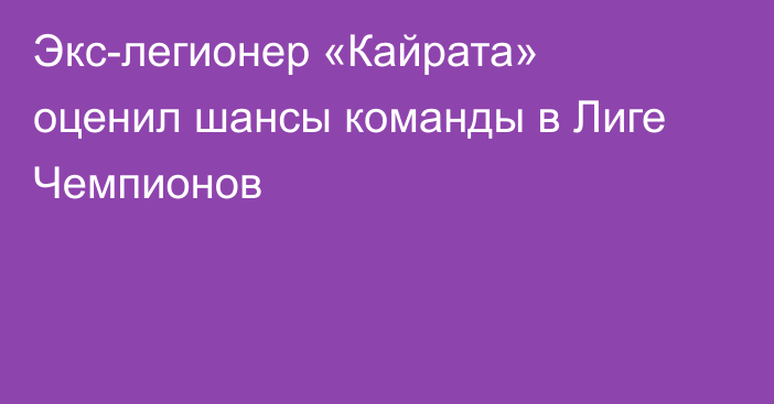 Экс-легионер «Кайрата» оценил шансы команды в Лиге Чемпионов