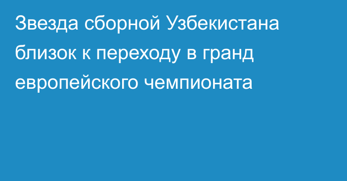 Звезда сборной Узбекистана близок к переходу в гранд европейского чемпионата