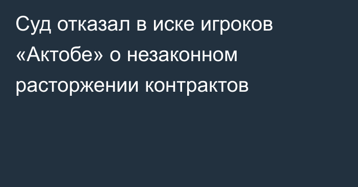 Суд отказал в иске игроков «Актобе» о незаконном расторжении контрактов