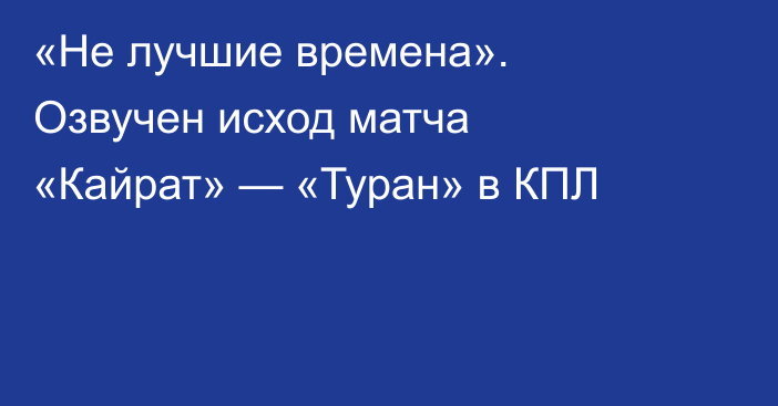 «Не лучшие времена». Озвучен исход матча «Кайрат» — «Туран» в КПЛ