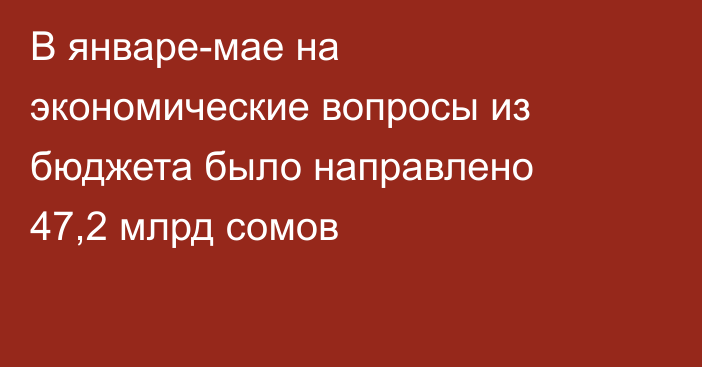 В январе-мае на экономические вопросы из бюджета было направлено 47,2 млрд сомов