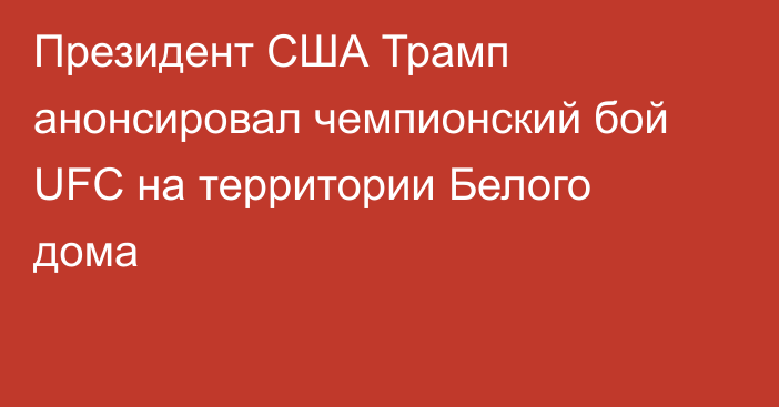 Президент США Трамп анонсировал чемпионский бой UFC на территории Белого дома