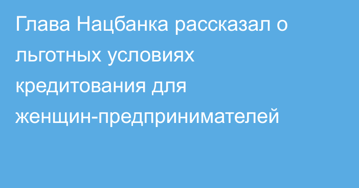 Глава Нацбанка рассказал о льготных условиях кредитования для женщин-предпринимателей