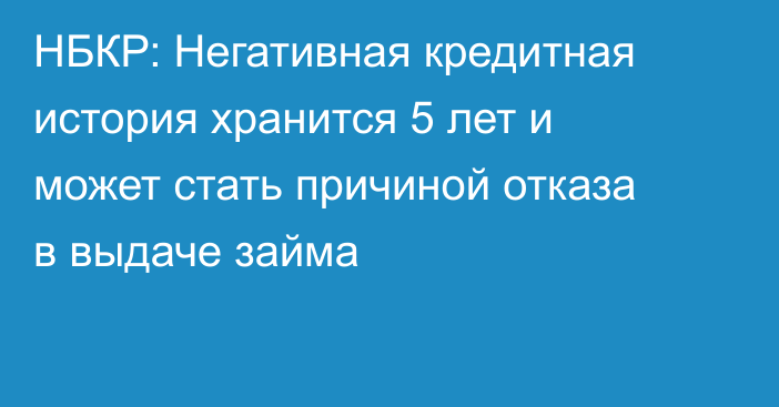 НБКР: Негативная кредитная история хранится 5 лет и может стать причиной отказа в выдаче займа