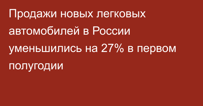 Продажи новых легковых автомобилей в России уменьшились на 27% в первом полугодии